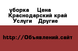уборка  › Цена ­ 50 - Краснодарский край Услуги » Другие   
